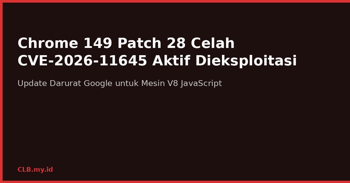 Chrome 149 Rilis Patch Darurat, 28 Celah Termasuk Satu yang Sedang Aktif Dieksploitasi