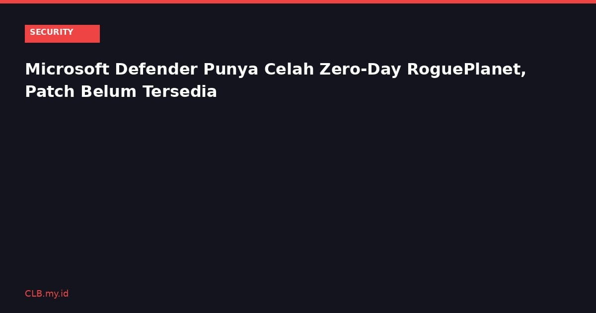 Microsoft Defender Punya Celah Zero-Day RoguePlanet, Patch Belum Tersedia