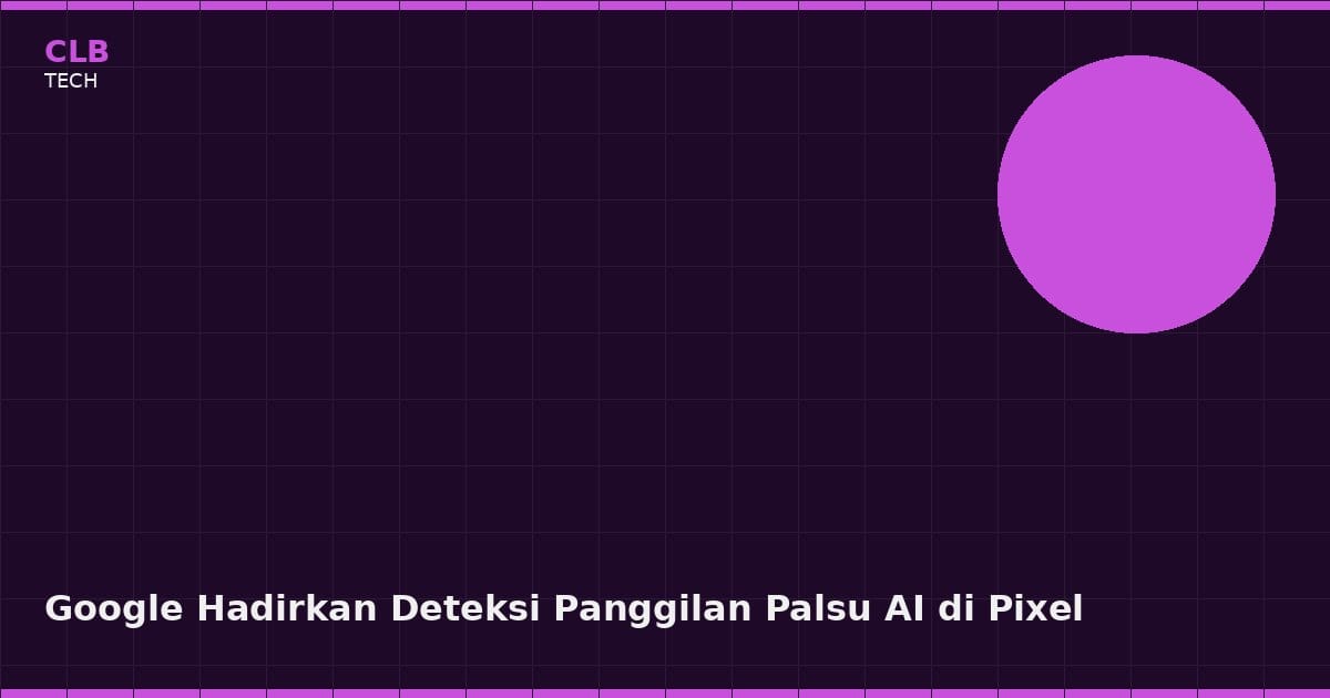 Google Hadirkan Deteksi Panggilan Palsu AI di Pixel, Lindungi Pengguna dari Penipuan Deepfake Suara